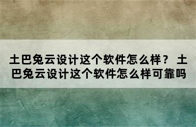 土巴兔云设计这个软件怎么样？ 土巴兔云设计这个软件怎么样可靠吗